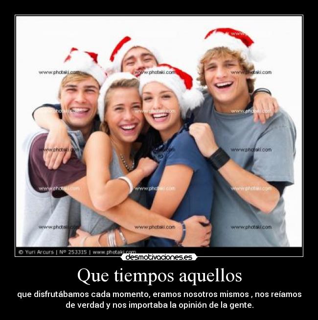 Que tiempos aquellos - que disfrutábamos cada momento, eramos nosotros mismos , nos reíamos
de verdad y nos importaba la opinión de la gente.