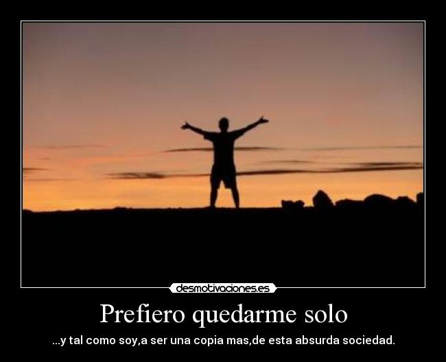 Prefiero quedarme solo - ...y tal como soy,a ser una copia mas,de esta absurda sociedad.