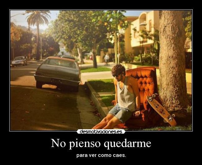 No pienso quedarme - para ver como caes.