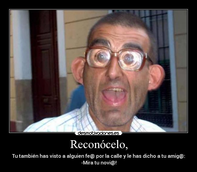 Reconócelo, - Tu también has visto a alguien fe@ por la calle y le has dicho a tu amig@:
-Mira tu novi@!