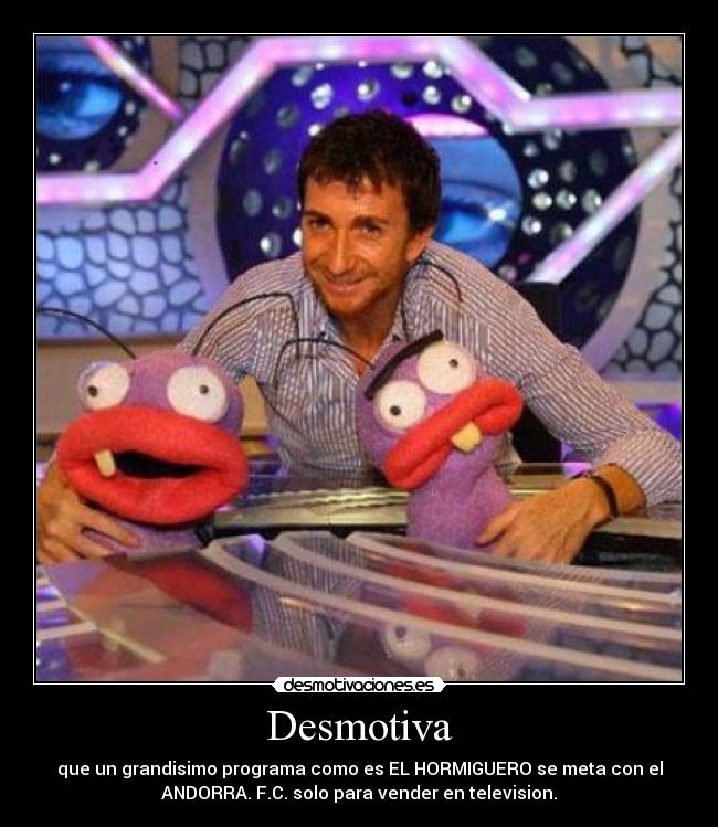 Desmotiva - que un grandisimo programa como es EL HORMIGUERO se meta con el
ANDORRA. F.C. solo para vender en television.