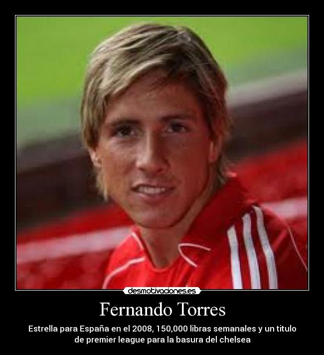 Fernando Torres - Estrella para España en el 2008, 150,000 libras semanales y un titulo
de premier league para la basura del chelsea