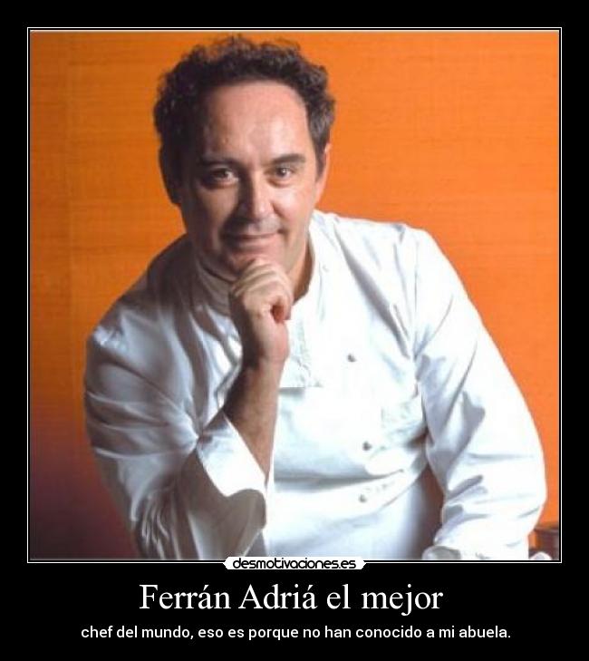 Ferrán Adriá el mejor - chef del mundo, eso es porque no han conocido a mi abuela.