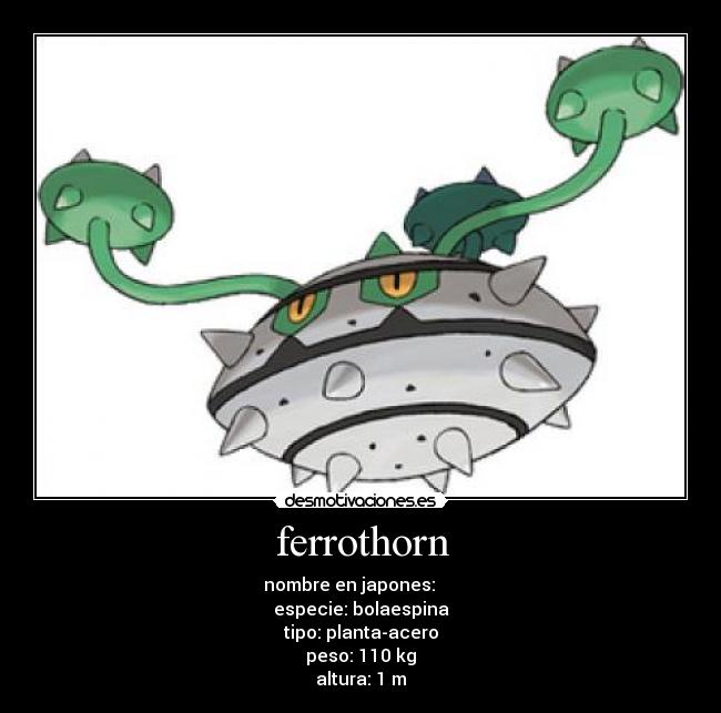ferrothorn - nombre en japones: ナットレイ
especie: bolaespina
tipo: planta-acero
peso: 110 kg
altura: 1 m