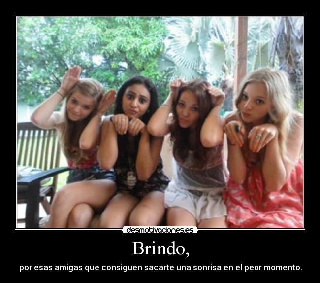 Brindo, - por esas amigas que consiguen sacarte una sonrisa en el peor momento.