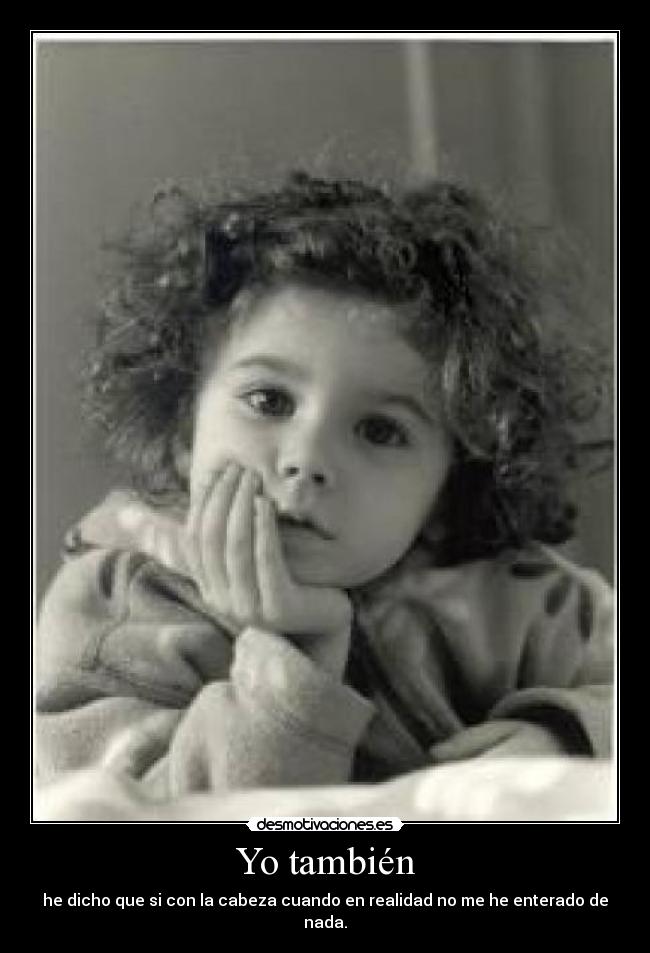 Yo también - he dicho que si con la cabeza cuando en realidad no me he enterado de nada.