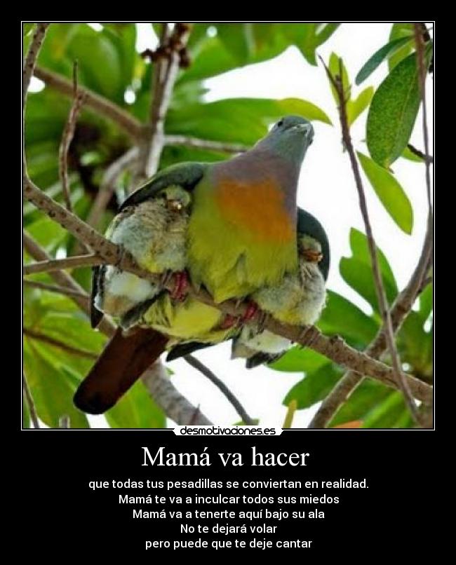 Mamá va hacer - que todas tus pesadillas se conviertan en realidad.
Mamá te va a inculcar todos sus miedos
Mamá va a tenerte aquí bajo su ala
No te dejará volar
pero puede que te deje cantar