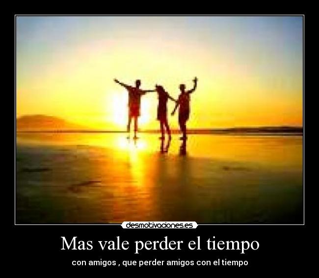 Mas vale perder el tiempo - con amigos , que perder amigos con el tiempo