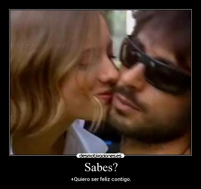 Sabes? - +Quiero ser feliz contigo.
