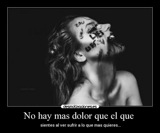 No hay mas dolor que el que  -  sientes al ver sufrir a lo que mas quieres...