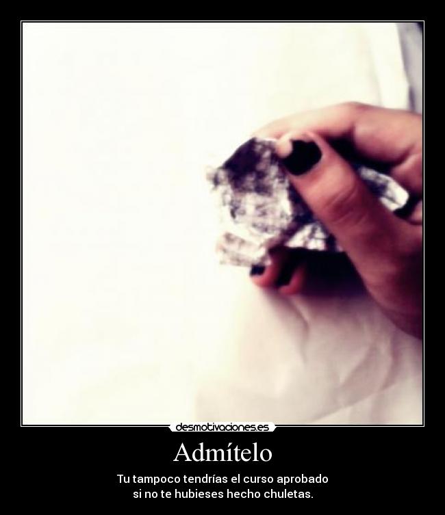 Admítelo - Tu tampoco tendrías el curso aprobado
si no te hubieses hecho chuletas.