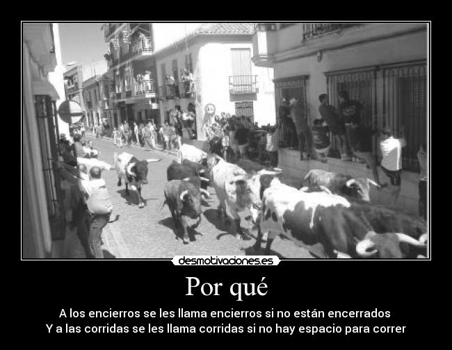 Por qué - A los encierros se les llama encierros si no están encerrados 
Y a las corridas se les llama corridas si no hay espacio para correr