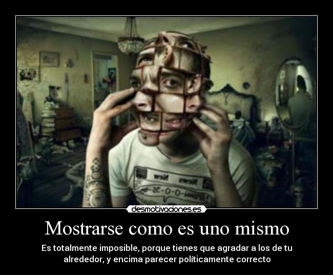Mostrarse como es uno mismo - Es totalmente imposible, porque tienes que agradar a los de tu
alrededor, y encima parecer políticamente correcto