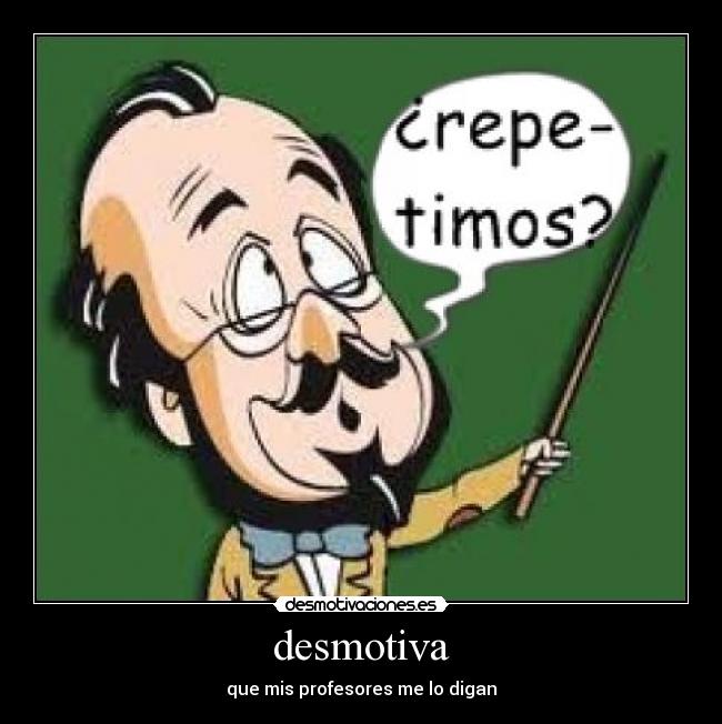 desmotiva - que mis profesores me lo digan