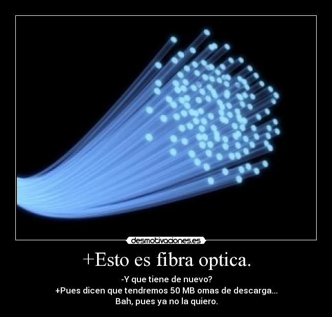 +Esto es fibra optica. - -Y que tiene de nuevo?
+Pues dicen que tendremos 50 MB omas de descarga...
Bah, pues ya no la quiero.