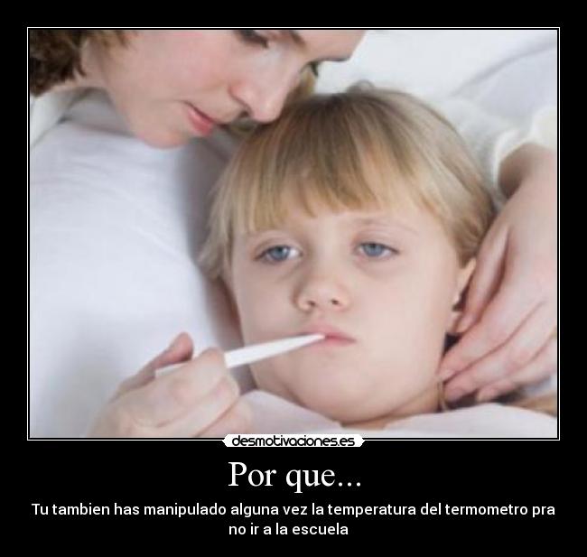 Por que... - Tu tambien has manipulado alguna vez la temperatura del termometro pra
no ir a la escuela