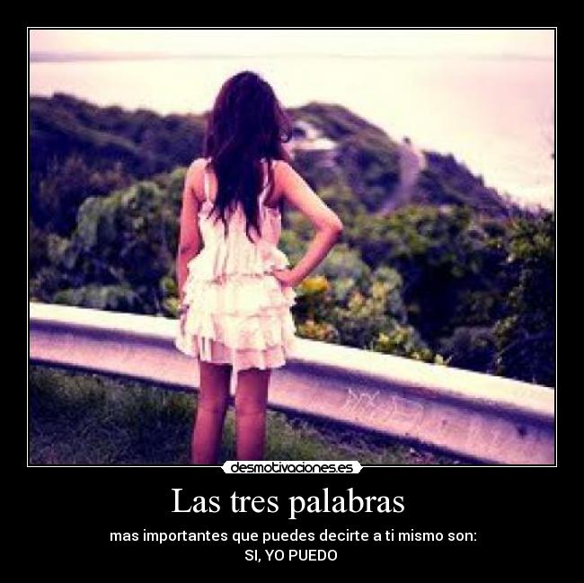 Las tres palabras  - mas importantes que puedes decirte a ti mismo son:
SI, YO PUEDO 
