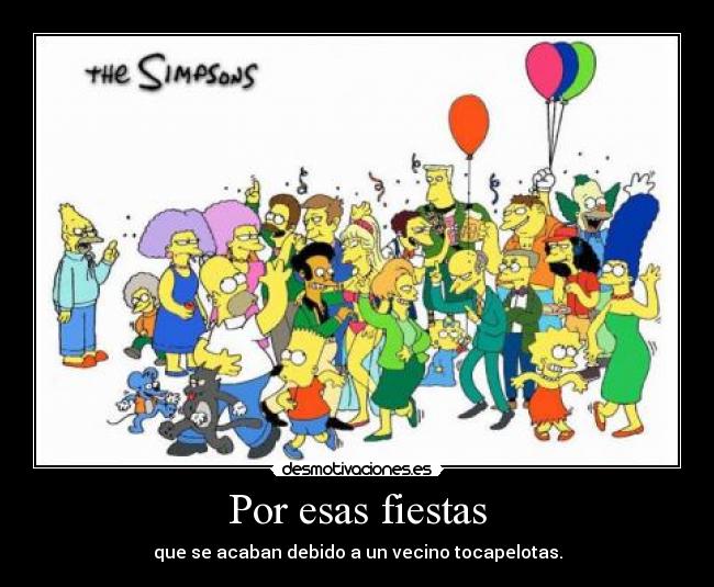 Por esas fiestas - que se acaban debido a un vecino tocapelotas.