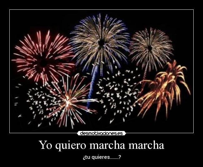 Yo quiero marcha marcha - ¿tu quieres.......?