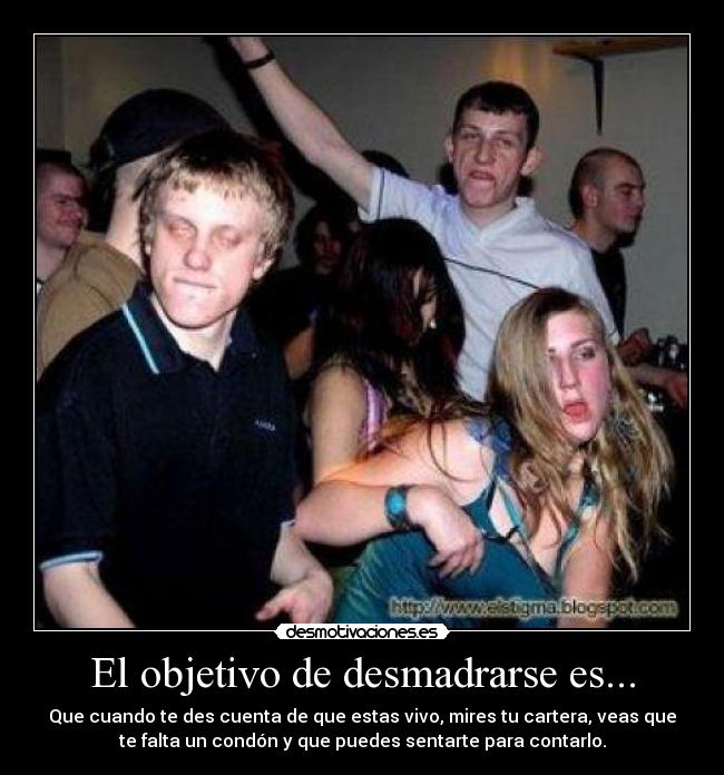 El objetivo de desmadrarse es... - Que cuando te des cuenta de que estas vivo, mires tu cartera, veas que
te falta un condón y que puedes sentarte para contarlo.