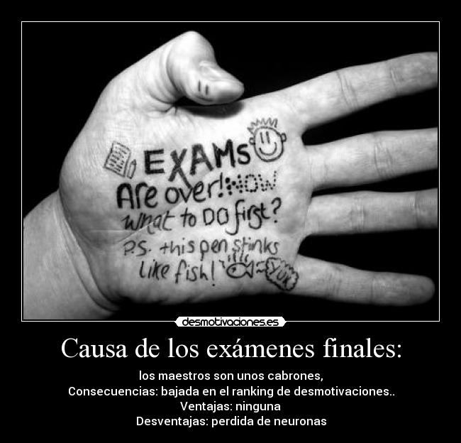 Causa de los exámenes finales: - los maestros son unos cabrones,
Consecuencias: bajada en el ranking de desmotivaciones..
Ventajas: ninguna
Desventajas: perdida de neuronas