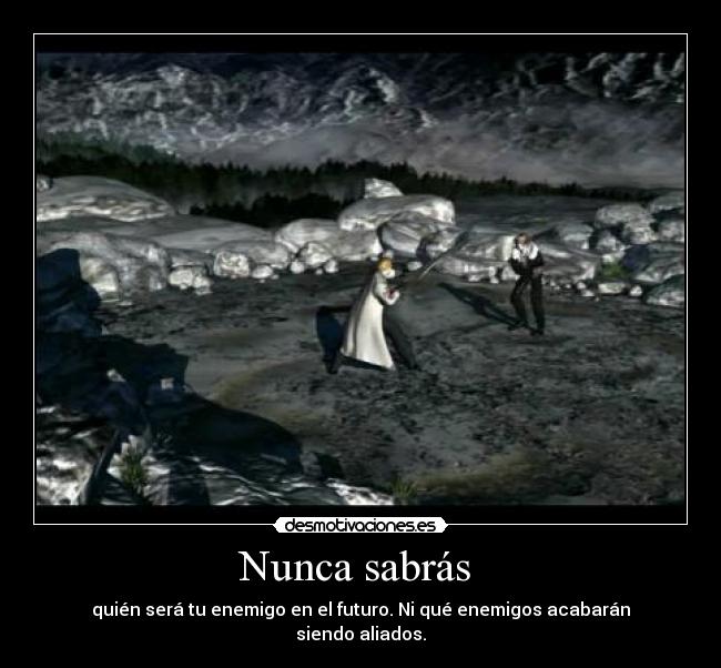 Nunca sabrás - quién será tu enemigo en el futuro. Ni qué enemigos acabarán siendo aliados.