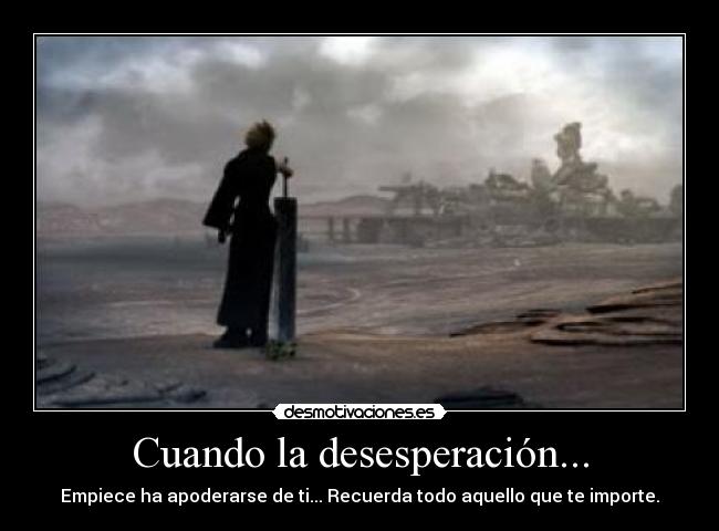 Cuando la desesperación... - Empiece ha apoderarse de ti... Recuerda todo aquello que te importe.