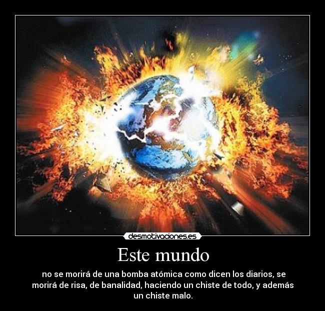 Este mundo -  no se morirá de una bomba atómica como dicen los diarios, se
morirá de risa, de banalidad, haciendo un chiste de todo, y además
un chiste malo.