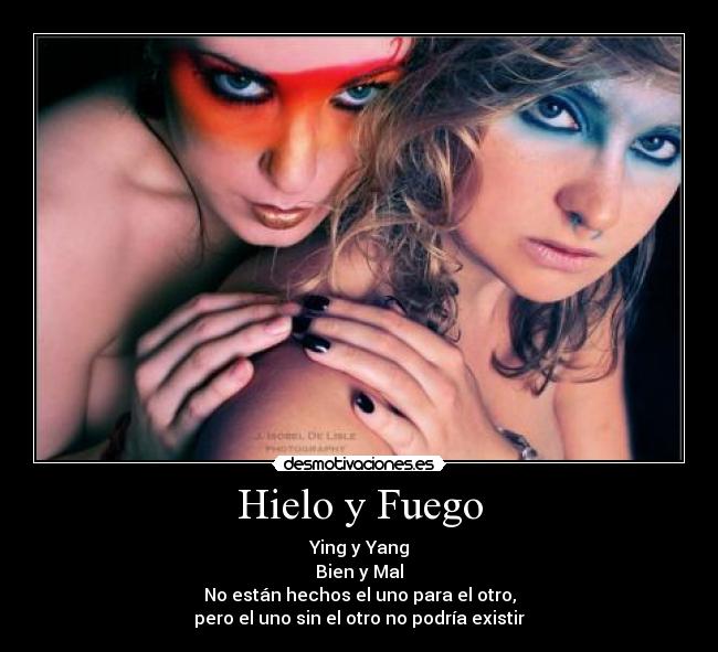 Hielo y Fuego - Ying y Yang
Bien y Mal
No están hechos el uno para el otro,
pero el uno sin el otro no podría existir