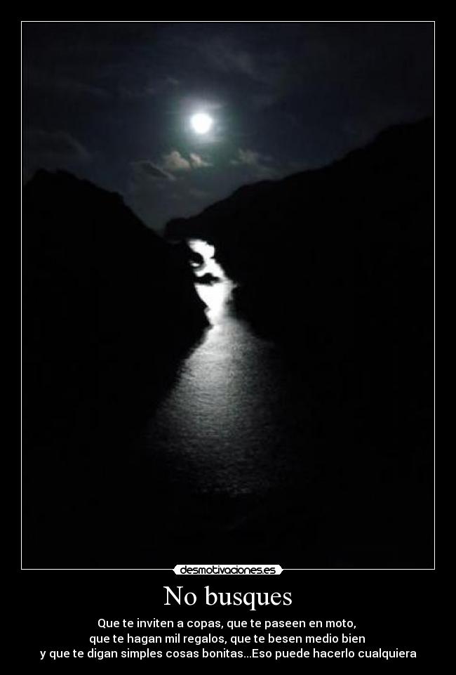 No busques - Que te inviten a copas, que te paseen en moto,
que te hagan mil regalos, que te besen medio bien
y que te digan simples cosas bonitas...Eso puede hacerlo cualquiera