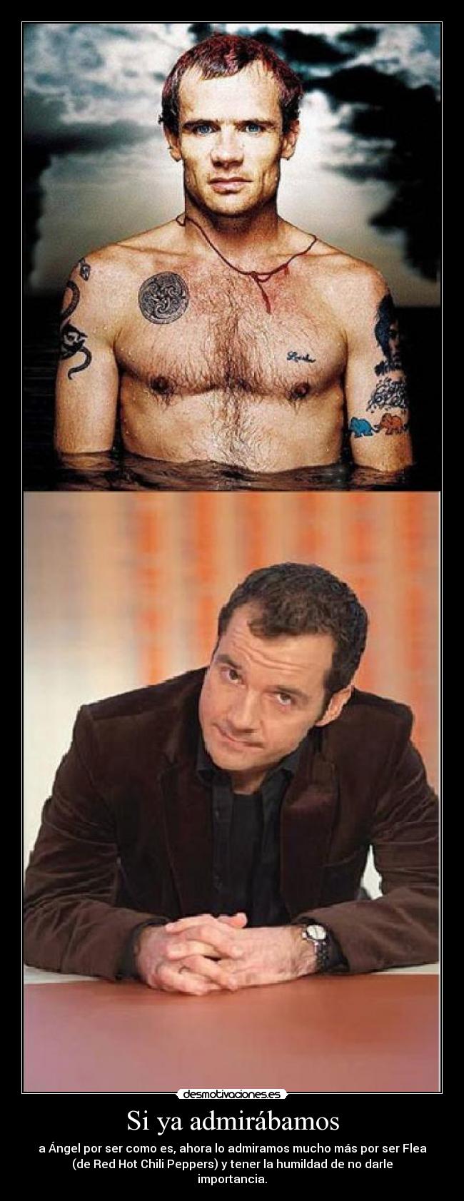 Si ya admirábamos - a Ángel por ser como es, ahora lo admiramos mucho más por ser Flea
(de Red Hot Chili Peppers) y tener la humildad de no darle
importancia.