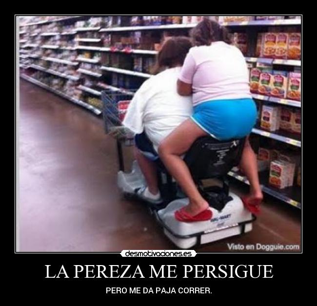 LA PEREZA ME PERSIGUE - PERO ME DA PAJA CORRER.