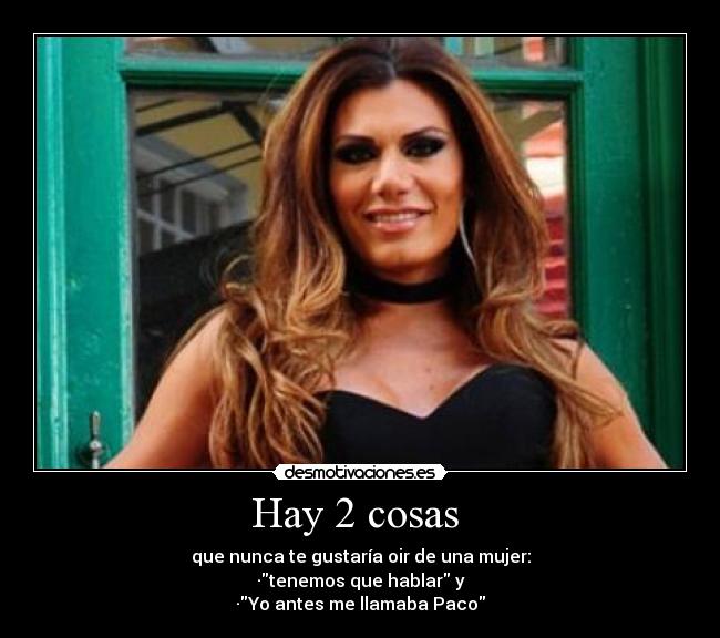 Hay 2 cosas  - que nunca te gustaría oir de una mujer:
·tenemos que hablar y
·Yo antes me llamaba Paco