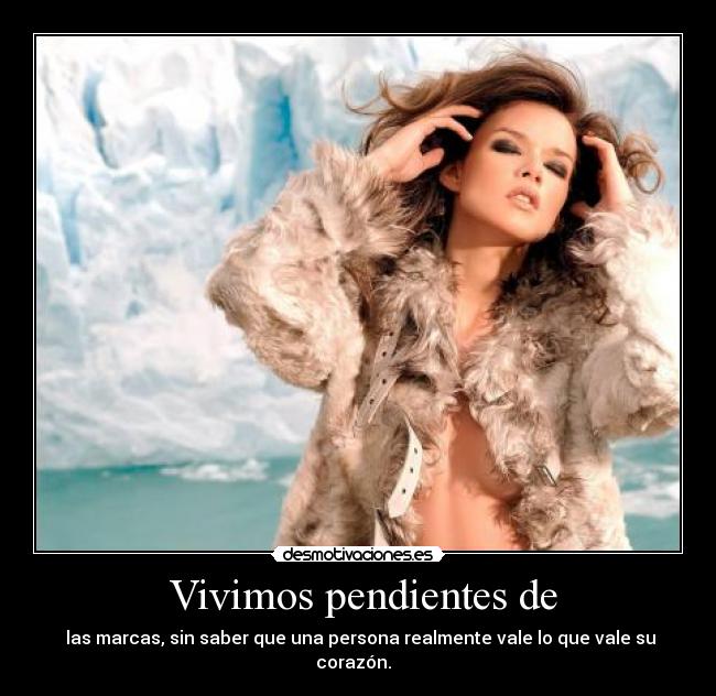  Vivimos pendientes de -  las marcas, sin saber que una persona realmente vale lo que vale su corazón.  