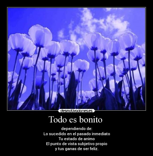 Todo es bonito  - dependiendo de:
Lo sucedido en el pasado inmediato
Tu estado de animo
El punto de vista subjetivo propio
y tus ganas de ser feliz.