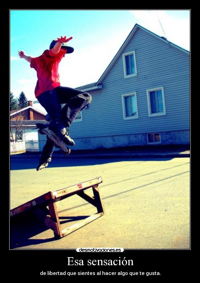 Esa sensación - de libertad que sientes al hacer algo que te gusta.