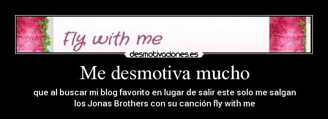 Me desmotiva mucho - que al buscar mi blog favorito en lugar de salir este solo me salgan
los Jonas Brothers con su canción fly with me