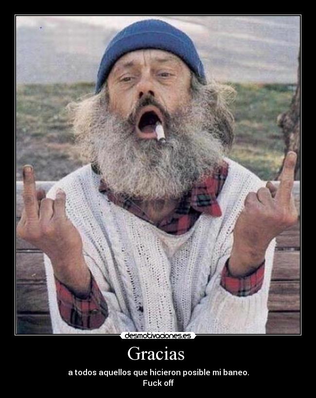 Gracias - a todos aquellos que hicieron posible mi baneo.
Fuck off