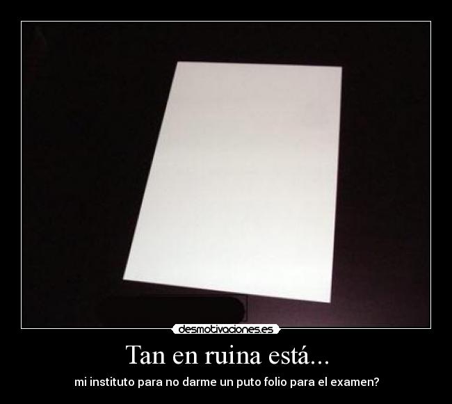Tan en ruina está... - mi instituto para no darme un puto folio para el examen?