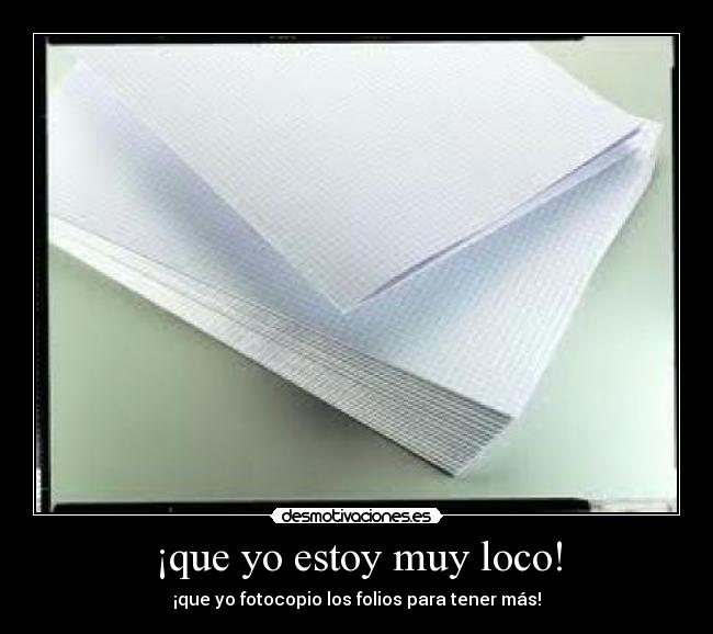 ¡que yo estoy muy loco! - ¡que yo fotocopio los folios para tener más!