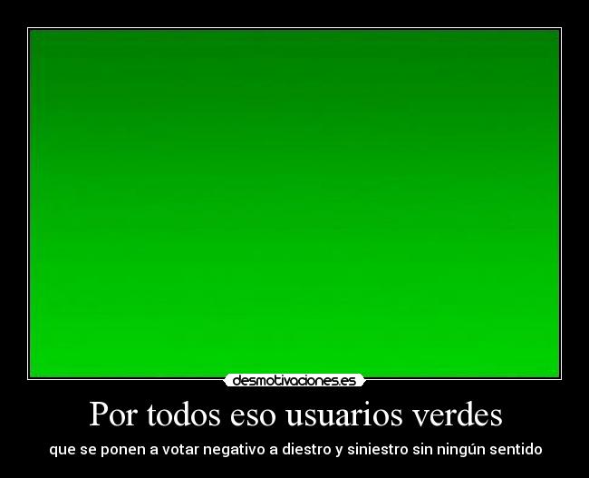 Por todos eso usuarios verdes - que se ponen a votar negativo a diestro y siniestro sin ningún sentido