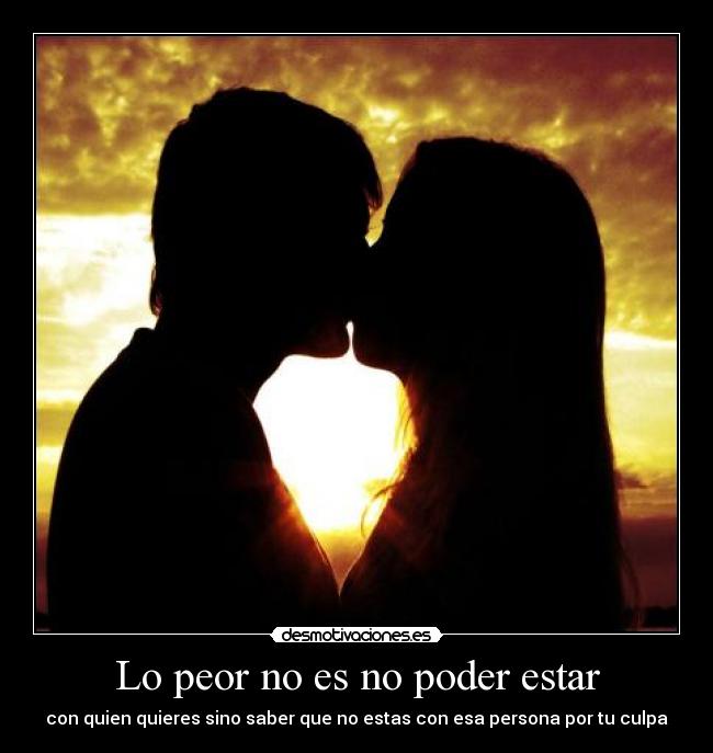 Lo peor no es no poder estar - con quien quieres sino saber que no estas con esa persona por tu culpa
