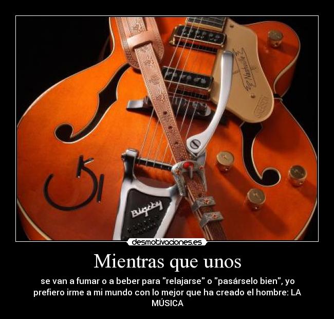 Mientras que unos - se van a fumar o a beber para relajarse o pasárselo bien, yo
prefiero irme a mi mundo con lo mejor que ha creado el hombre: LA
MÚSICA