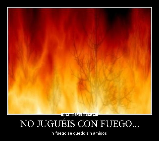 NO JUGUÉIS CON FUEGO... - Y fuego se quedo sin amigos