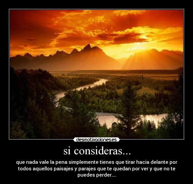 si consideras... - que nada vale la pena simplemente tienes que tirar hacia delante por
todos aquellos paisajes y parajes que te quedan por ver y que no te
puedes perder....