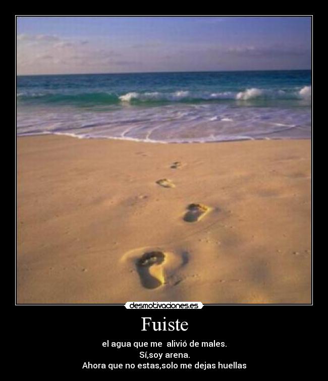 Fuiste - el agua que me alivió de males.
Sí,soy arena.
Ahora que no estas,solo me dejas huellas