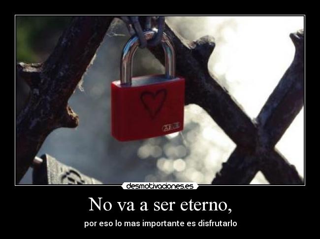 No va a ser eterno, - por eso lo mas importante es disfrutarlo