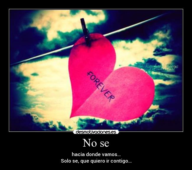 No se - hacia donde vamos...
Solo se, que quiero ir contigo...