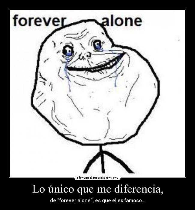 Lo único que me diferencia, - de forever alone, es que el es famoso...