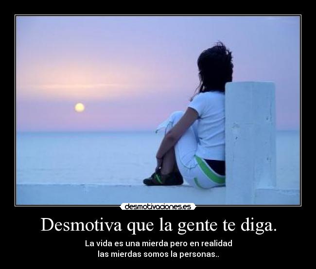 Desmotiva que la gente te diga. - La vida es una mierda pero en realidad
las mierdas somos la personas..